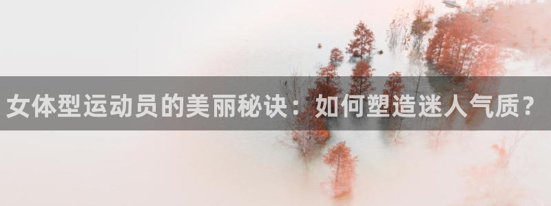 一竞技官网下载平台注册要钱吗安全吗：女体型运动员的美