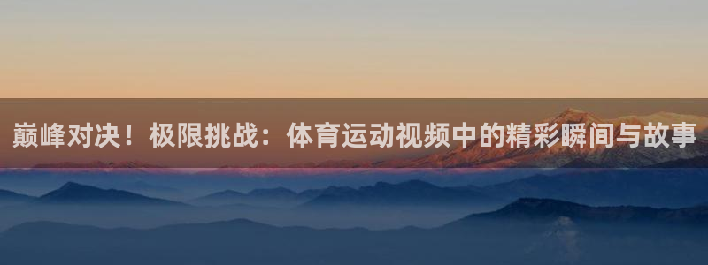 一竞技官方正版app集团官网网址：巅峰对决！极限挑战