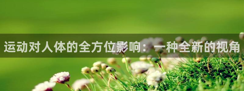 一竞技官网下载招商：运动对人体的全方位影响：一种全新的视角