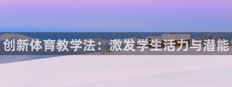 一竞技官方正版app开户：创新体育教学法：激发学生活