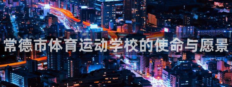 一竞技官网下载注册：常德市体育运动学校的使命与愿景