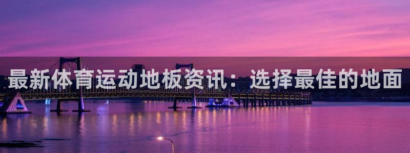 一竞技官网下载平台：最新体育运动地板资讯：选择最佳的